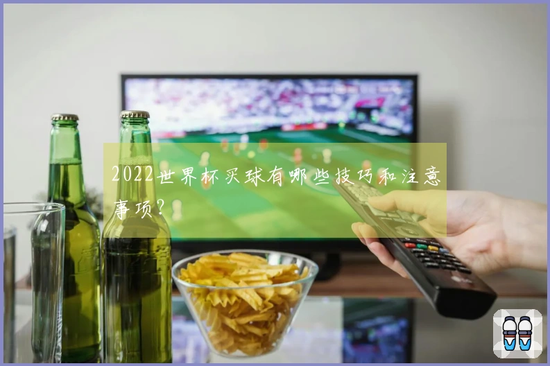 2022世界杯买球有哪些技巧和注意事项？