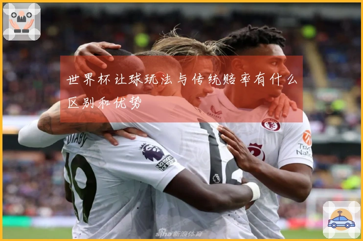 世界杯让球玩法与传统赔率有什么区别和优势