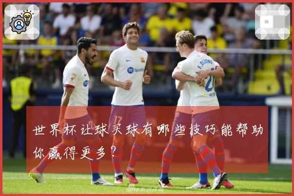 世界杯让球买球有哪些技巧能帮助你赢得更多？