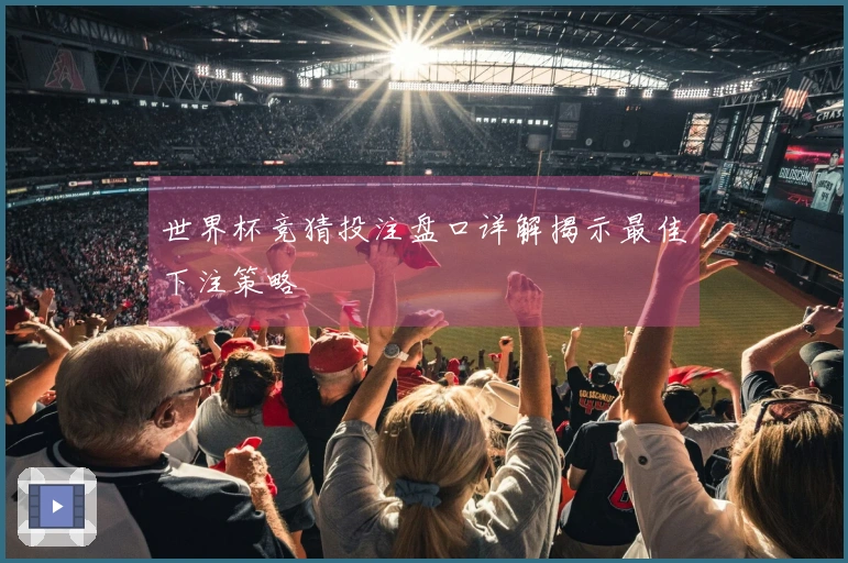 世界杯竞猜投注盘口详解揭示最佳下注策略