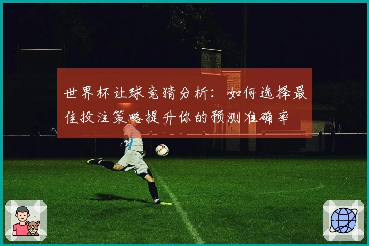 世界杯让球竞猜分析：如何选择最佳投注策略提升你的预测准确率