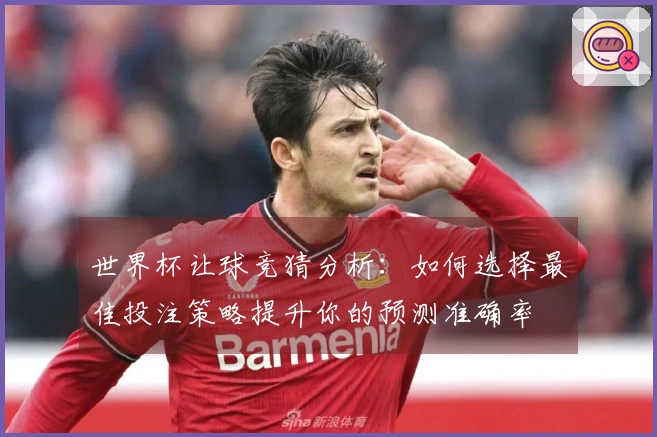世界杯让球竞猜分析：如何选择最佳投注策略提升你的预测准确率