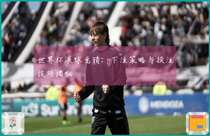世界杯滚球竞猜：下注策略与投注技巧揭秘