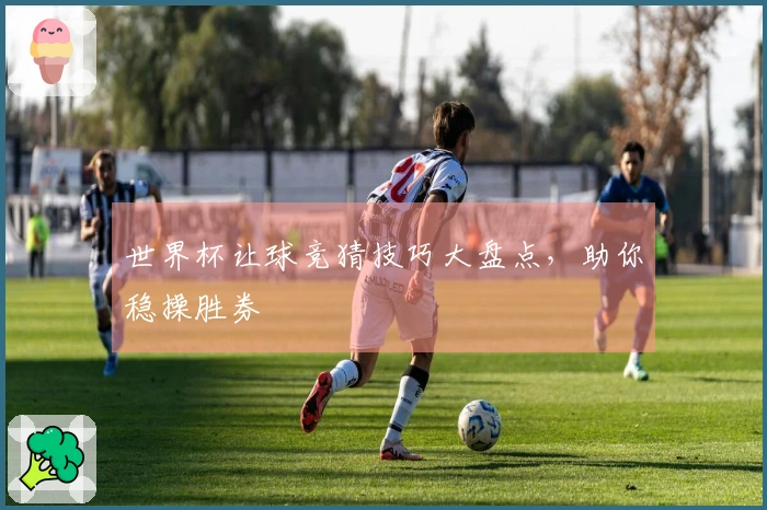 世界杯让球竞猜技巧大盘点，助你稳操胜券