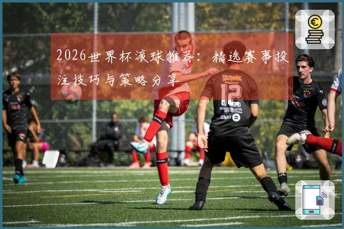2026世界杯滚球推荐：精选赛事投注技巧与策略分享