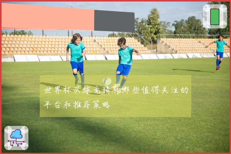 世界杯买球竞猜有哪些值得关注的平台和推荐策略