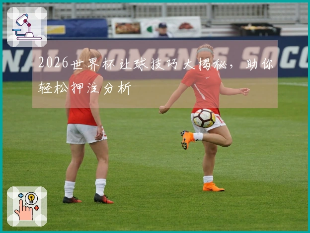 2026世界杯让球技巧大揭秘，助你轻松押注分析