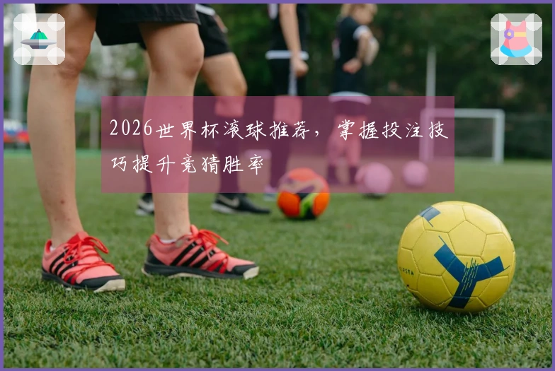 2026世界杯滚球推荐，掌握投注技巧提升竞猜胜率