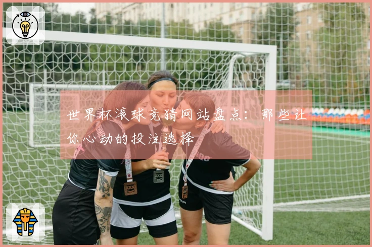 世界杯滚球竞猜网站盘点：那些让你心动的投注选择