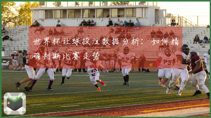 世界杯让球投注数据分析：如何精确判断比赛走势