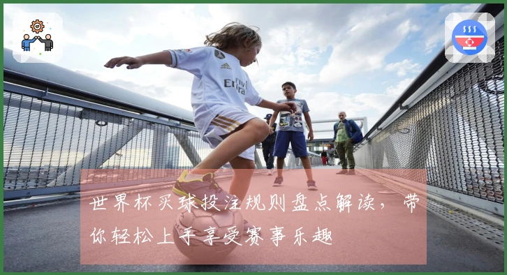 世界杯买球投注规则盘点解读，带你轻松上手享受赛事乐趣