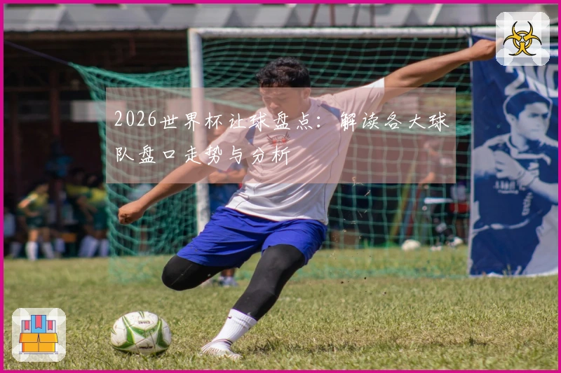 2026世界杯让球盘点：解读各大球队盘口走势与分析