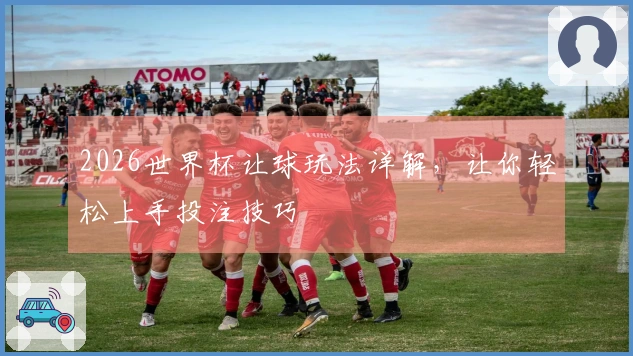 2026世界杯让球玩法详解，让你轻松上手投注技巧