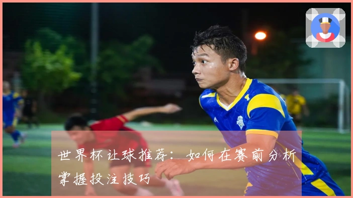 世界杯让球推荐：如何在赛前分析掌握投注技巧