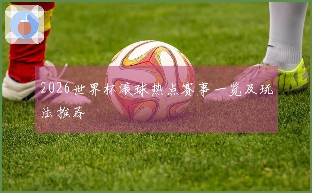 2026世界杯滚球热点赛事一览及玩法推荐