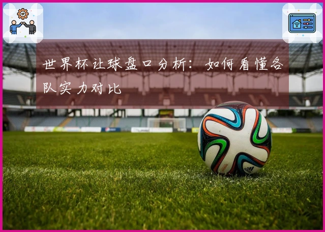 世界杯让球盘口分析：如何看懂各队实力对比