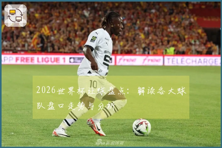 2026世界杯让球盘点：解读各大球队盘口走势与分析