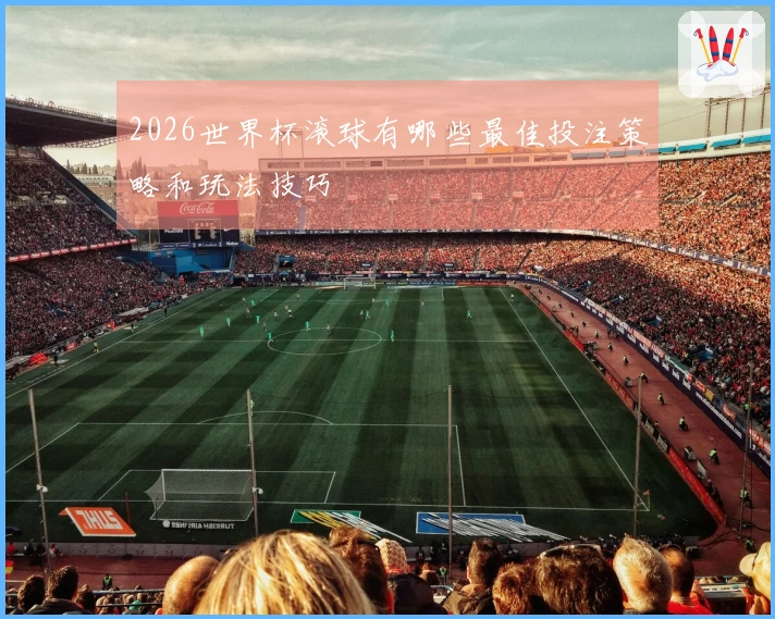 2026世界杯滚球有哪些最佳投注策略和玩法技巧