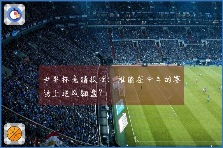 世界杯竞猜投注：谁能在今年的赛场上逆风翻盘？