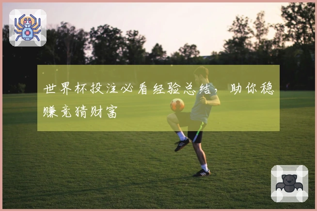 世界杯投注必看经验总结，助你稳赚竞猜财富