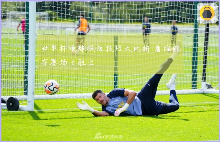 世界杯滚球投注技巧大比拼 看谁能在赛场上胜出