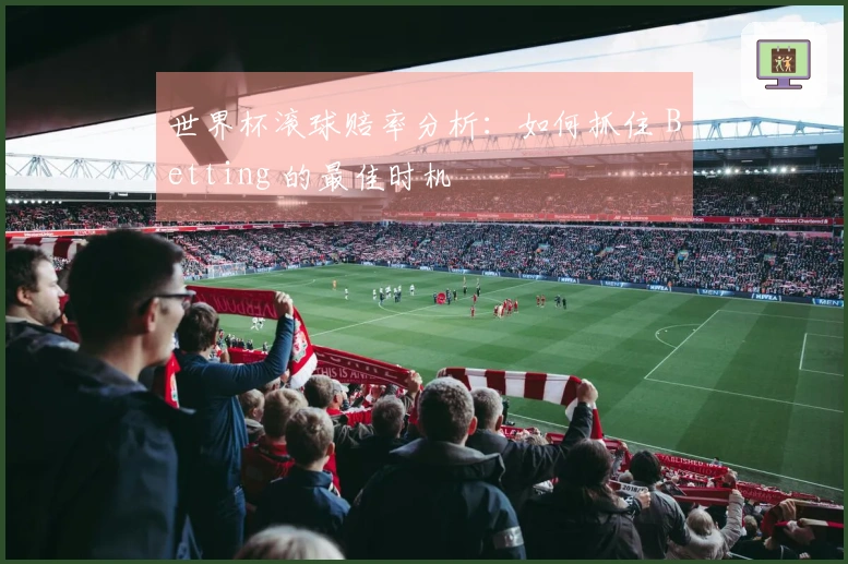 世界杯滚球赔率分析：如何抓住 Betting 的最佳时机