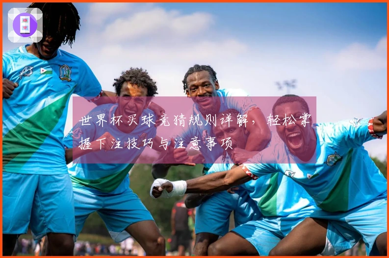世界杯买球竞猜规则详解，轻松掌握下注技巧与注意事项