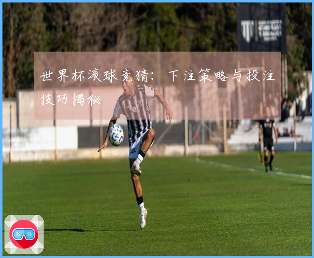 世界杯滚球竞猜：下注策略与投注技巧揭秘