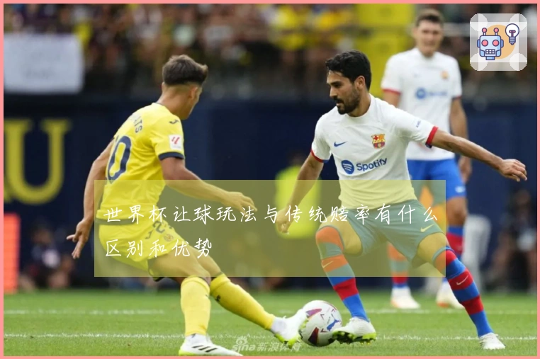 世界杯让球玩法与传统赔率有什么区别和优势
